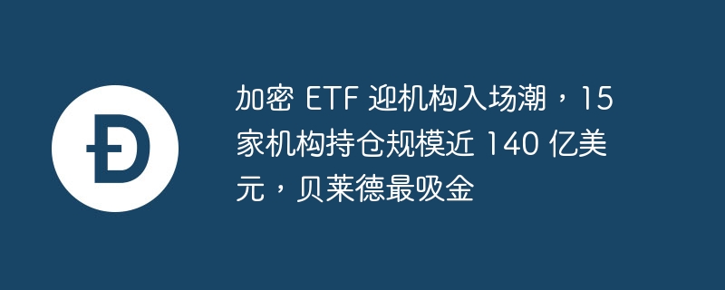 加密 etf 迎机构入场潮,15 家机构持仓规模近 140 亿美元,贝莱德最吸金